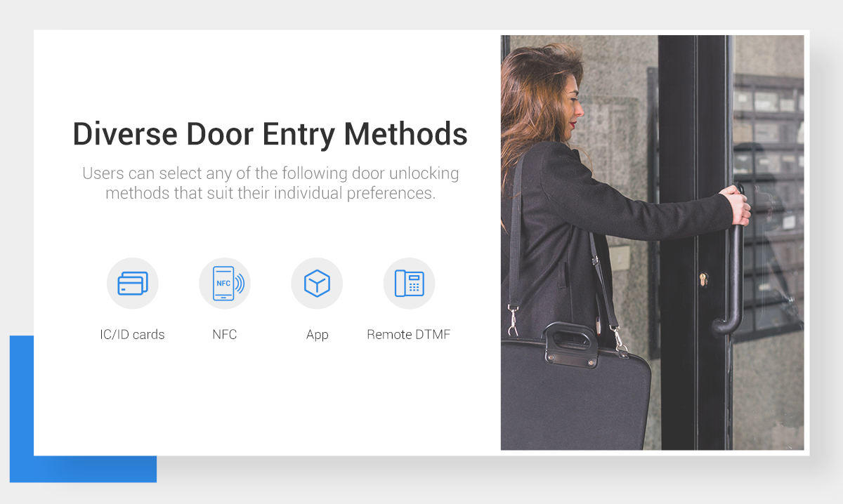 Diverse Door Entry Methods: Users can select any of the following door unlocking methods thau suit their individual preferences. IC/ID cards, NFC, App, Remote DTMF